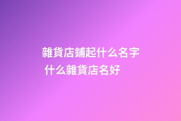 雜貨店鋪起什么名字 什么雜貨店名好-第1張-店鋪起名-玄機派